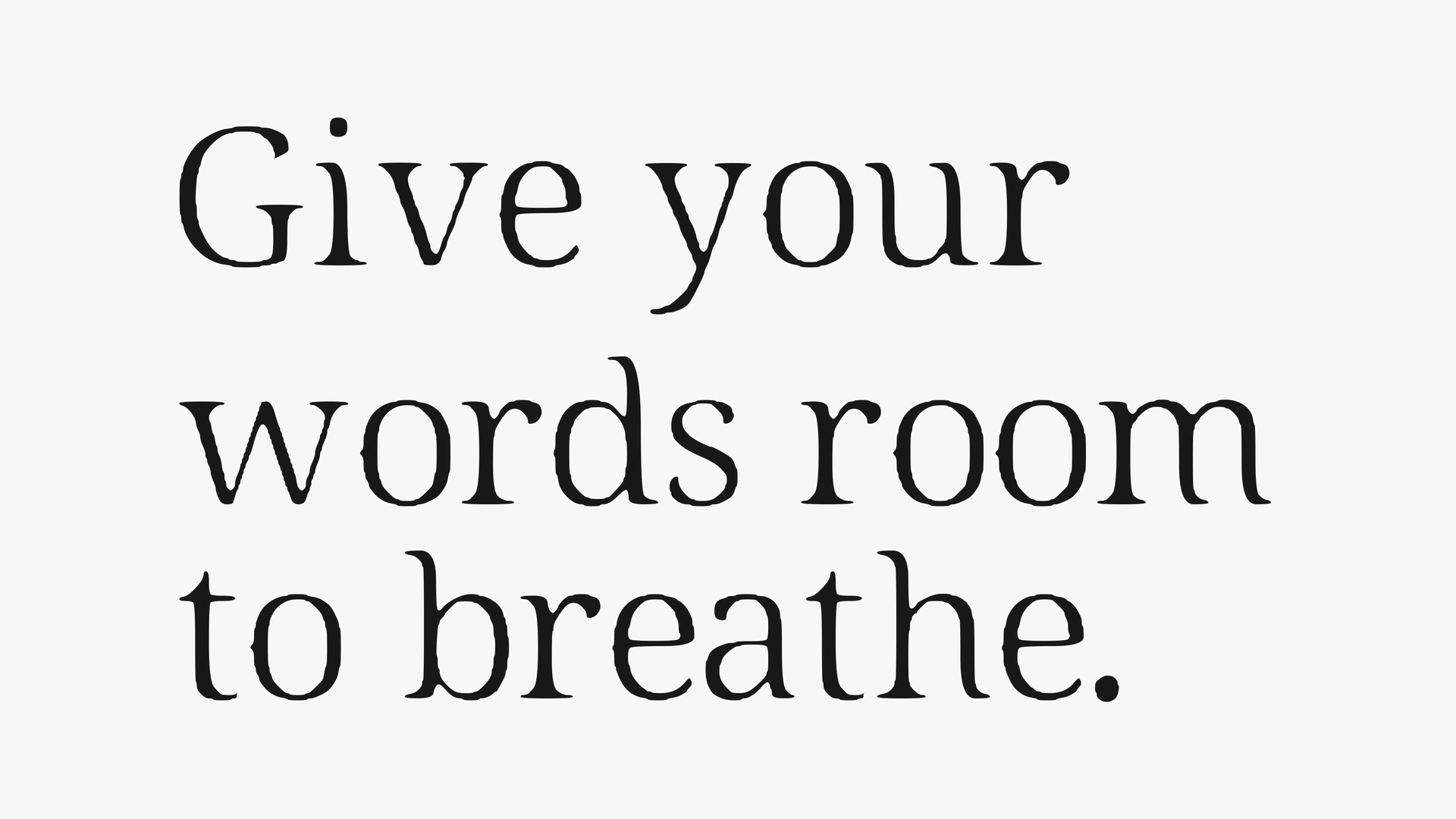 Give your words room to breathe. Repeated as specified.